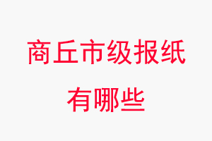 商丘報(bào)紙有哪些,商丘市級(jí)報(bào)紙有哪些找我要登報(bào)網(wǎng)