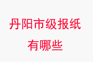 丹陽報紙有哪些,丹陽市級報紙有哪些找我要登報網
