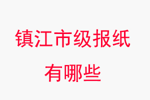 鎮江報紙有哪些,鎮江市級報紙有哪些找我要登報網