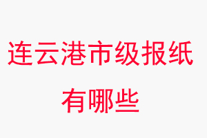 連云港報紙有哪些,連云港市級報紙有哪些找我要登報網