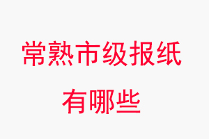 常熟報(bào)紙有哪些,常熟市級報(bào)紙有哪些找我要登報(bào)網(wǎng)