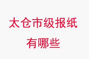 太倉報紙有哪些,太倉市級報紙有哪些找我要登報網
