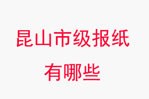 昆山報紙有哪些,昆山市級報紙有哪些找我要登報網(wǎng)