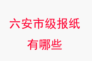六安報紙有哪些,六安市級報紙有哪些找我要登報網