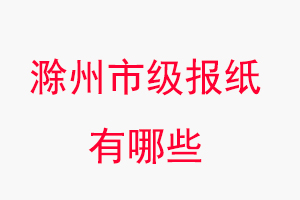 滁州報紙有哪些,滁州市級報紙有哪些找我要登報網