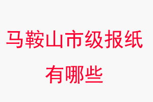 馬鞍山報紙有哪些，馬鞍山市級報紙有哪些找我要登報網(wǎng)