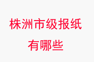 株洲報(bào)紙有哪些，株洲市級(jí)報(bào)紙有哪些找我要登報(bào)網(wǎng)
