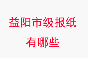益陽報紙有哪些，益陽市級報紙有哪些找我要登報網