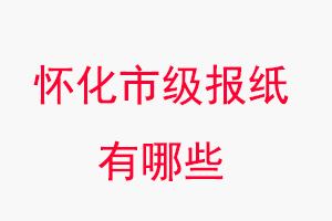 懷化報紙有哪些,懷化市級報紙有哪些找我要登報網