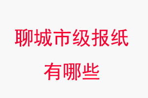 聊城報紙有哪些,聊城市級報紙有哪些找我要登報網