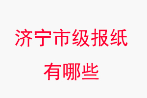 濟寧報紙有哪些，濟寧市級報紙有哪些找我要登報網
