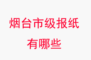 煙臺報紙有哪些，煙臺市級報紙有哪些找我要登報網