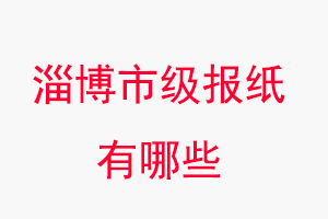 淄博報紙有哪些,淄博市級報紙有哪些找我要登報網