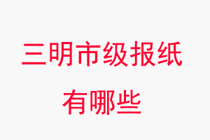 三明報(bào)紙有哪些,三明市級(jí)報(bào)紙有哪些找我要登報(bào)網(wǎng)