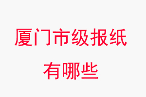 廈門報紙有哪些,廈門市級報紙有哪些找我要登報網