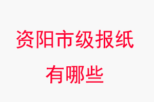 資陽報紙有哪些,資陽市級報紙有哪些找我要登報網