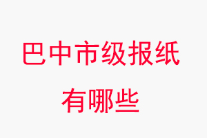 巴中報紙有哪些,巴中市級報紙有哪些找我要登報網