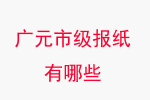 廣元報紙有哪些,廣元市級報紙有哪些找我要登報網