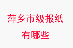 萍鄉(xiāng)報紙有哪些,萍鄉(xiāng)市級報紙有哪些找我要登報網(wǎng)