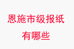 恩施報紙有哪些，恩施市級報紙有哪些找我要登報網(wǎng)