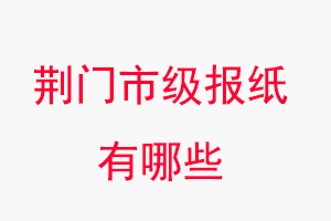 荊門報紙有哪些,荊門市級報紙有哪些找我要登報網