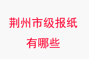 荊州報(bào)紙有哪些,荊州市級(jí)報(bào)紙有哪些找我要登報(bào)網(wǎng)