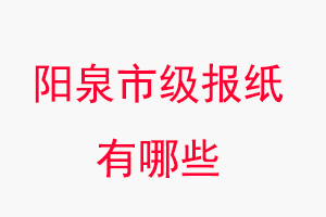 陽泉報紙有哪些,陽泉市級報紙有哪些找我要登報網