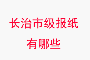 長(zhǎng)治報(bào)紙有哪些,長(zhǎng)治市級(jí)報(bào)紙有哪些找我要登報(bào)網(wǎng)
