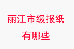 麗江報(bào)紙有哪些,麗江市級(jí)報(bào)紙有哪些找我要登報(bào)網(wǎng)