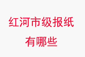 紅河報紙有哪些,紅河市級報紙有哪些找我要登報網