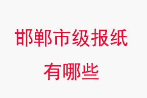 邯鄲報紙有哪些,邯鄲市級報紙有哪些找我要登報網