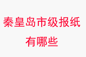 秦皇島報紙有哪些，秦皇島市級報紙有哪些找我要登報網