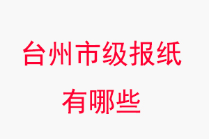 臺(tái)州報(bào)紙有哪些,臺(tái)州市級(jí)報(bào)紙有哪些找我要登報(bào)網(wǎng)