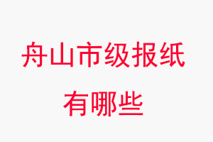 舟山報紙有哪些，舟山市級報紙有哪些找我要登報網