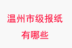 溫州報紙有哪些,溫州市級報紙有哪些找我要登報網