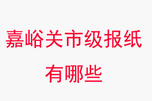 嘉峪關報紙有哪些，嘉峪關市級報紙有哪些找我要登報網