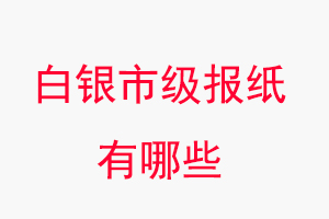 白銀報(bào)紙有哪些,白銀市級報(bào)紙有哪些找我要登報(bào)網(wǎng)