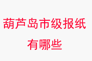 葫蘆島報紙有哪些,葫蘆島市級報紙有哪些找我要登報網