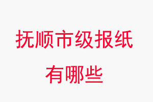 撫順報紙有哪些,撫順市級報紙有哪些找我要登報網