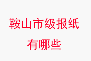 鞍山報(bào)紙有哪些，鞍山市級報(bào)紙有哪些找我要登報(bào)網(wǎng)
