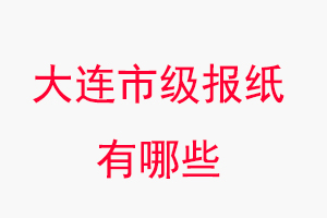 大連報紙有哪些,大連市級報紙有哪些找我要登報網