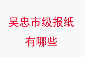 吳忠報紙有哪些，吳忠市級報紙有哪些找我要登報網(wǎng)