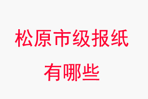 松原報紙有哪些,松原市級報紙有哪些找我要登報網(wǎng)