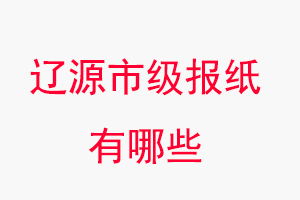 遼源報紙有哪些,遼源市級報紙有哪些找我要登報網