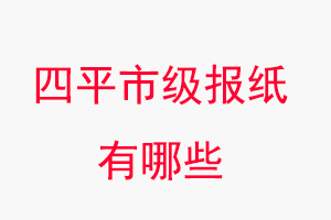 四平報紙有哪些,四平市級報紙有哪些找我要登報網