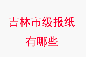 吉林報(bào)紙有哪些,吉林市級(jí)報(bào)紙有哪些找我要登報(bào)網(wǎng)