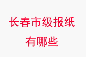 長(zhǎng)春報(bào)紙有哪些,長(zhǎng)春市級(jí)報(bào)紙有哪些找我要登報(bào)網(wǎng)