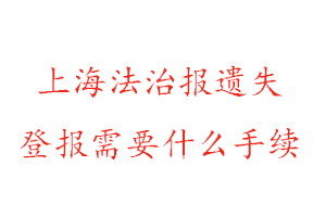 上海法治報遺失登報需要什么手續找我要登報網