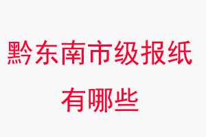 黔東南報紙有哪些,黔東南市級報紙有哪些找我要登報網