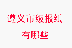 遵義報紙有哪些,遵義市級報紙有哪些找我要登報網
